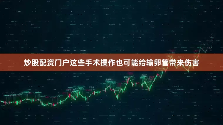 炒股配资门户这些手术操作也可能给输卵管带来伤害