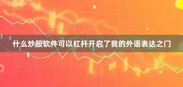 什么炒股软件可以杠杆开启了我的外语表达之门