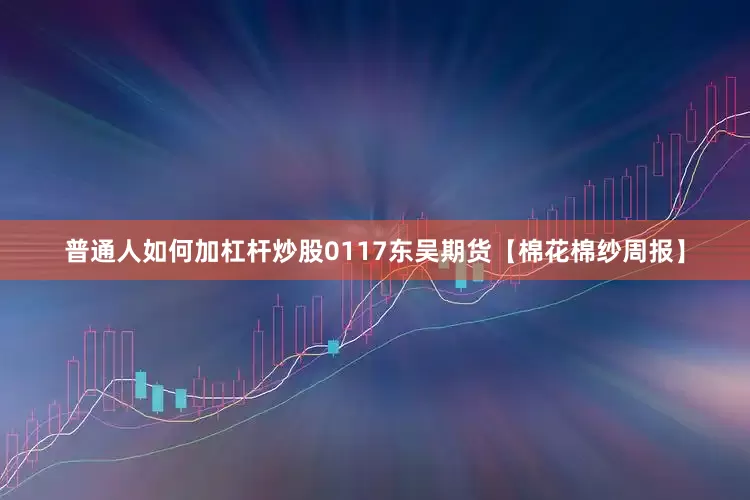 普通人如何加杠杆炒股0117东吴期货【棉花棉纱周报】