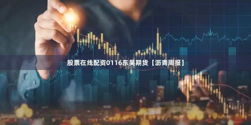 股票在线配资0116东吴期货【沥青周报】