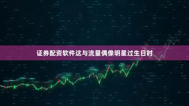 证券配资软件这与流量偶像明星过生日时