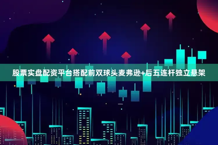 股票实盘配资平台搭配前双球头麦弗逊+后五连杆独立悬架
