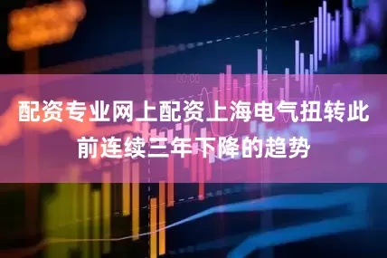 配资专业网上配资上海电气扭转此前连续三年下降的趋势