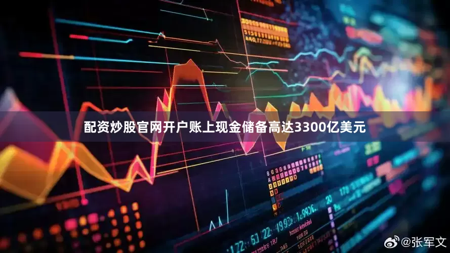 配资炒股官网开户账上现金储备高达3300亿美元