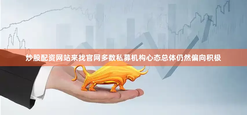 炒股配资网站来找官网多数私募机构心态总体仍然偏向积极