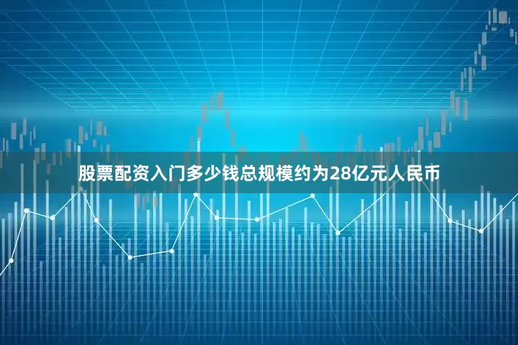 股票配资入门多少钱总规模约为28亿元人民币