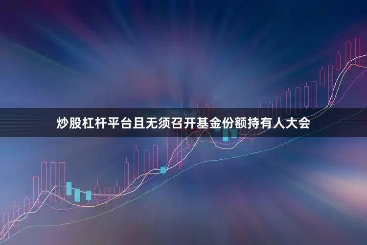 炒股杠杆平台且无须召开基金份额持有人大会