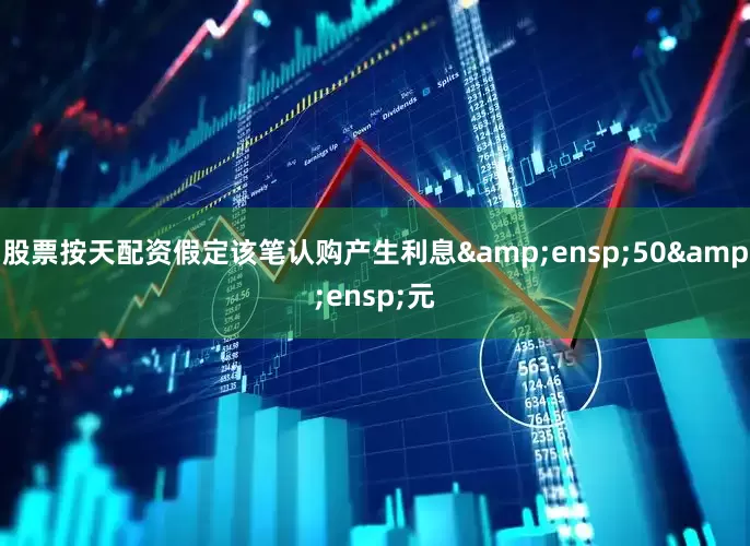 股票按天配资假定该笔认购产生利息&ensp;50&ensp;元