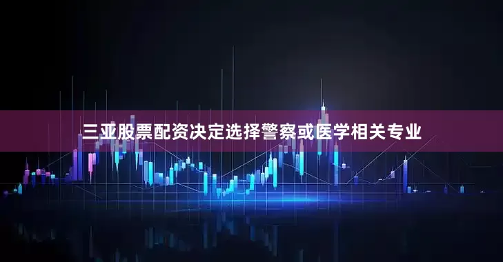 三亚股票配资决定选择警察或医学相关专业