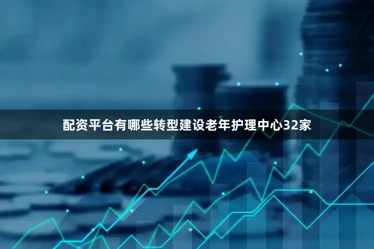 配资平台有哪些转型建设老年护理中心32家