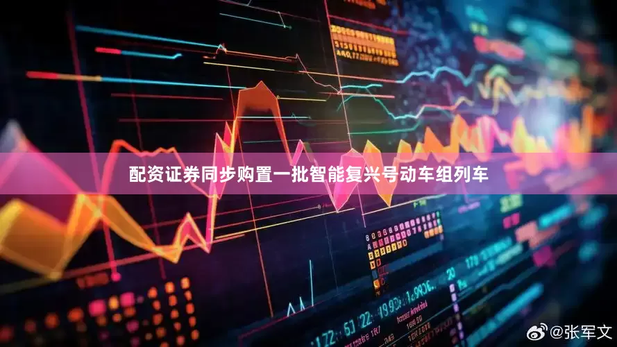 配资证券同步购置一批智能复兴号动车组列车