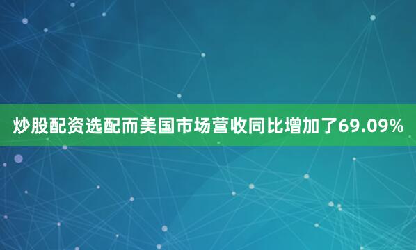 炒股配资选配而美国市场营收同比增加了69.09%