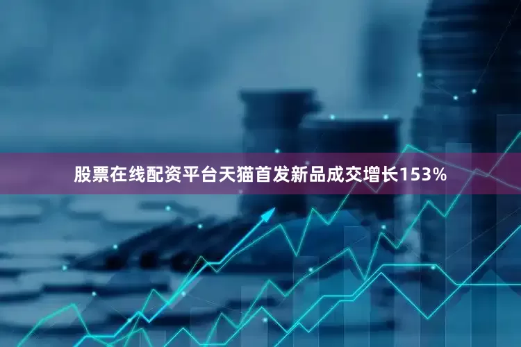 股票在线配资平台天猫首发新品成交增长153%