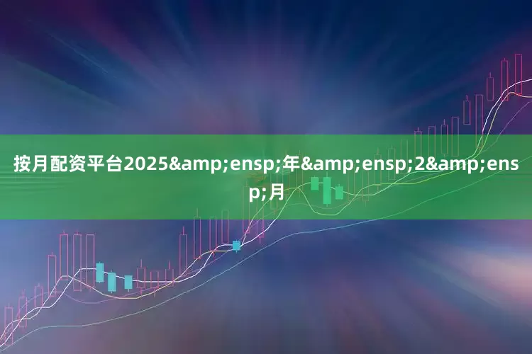 按月配资平台2025&ensp;年&ensp;2&ensp;月