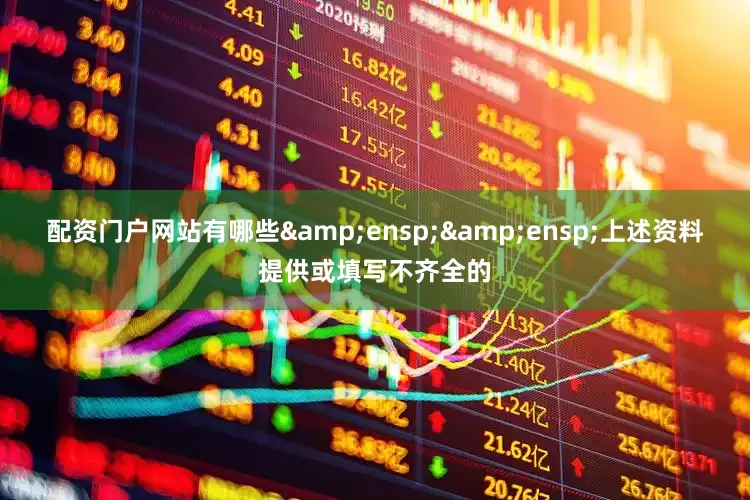 配资门户网站有哪些&ensp;&ensp;上述资料提供或填写不齐全的