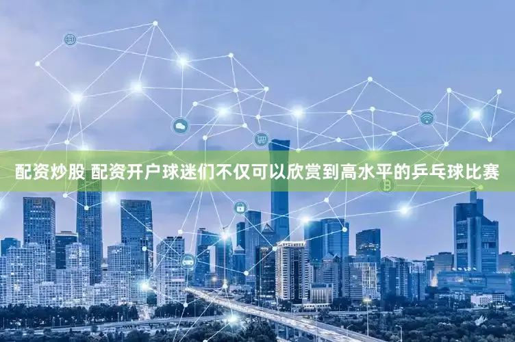 配资炒股 配资开户球迷们不仅可以欣赏到高水平的乒乓球比赛