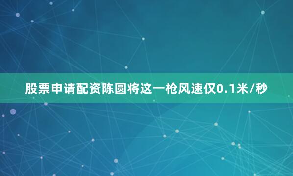股票申请配资陈圆将这一枪风速仅0.1米/秒