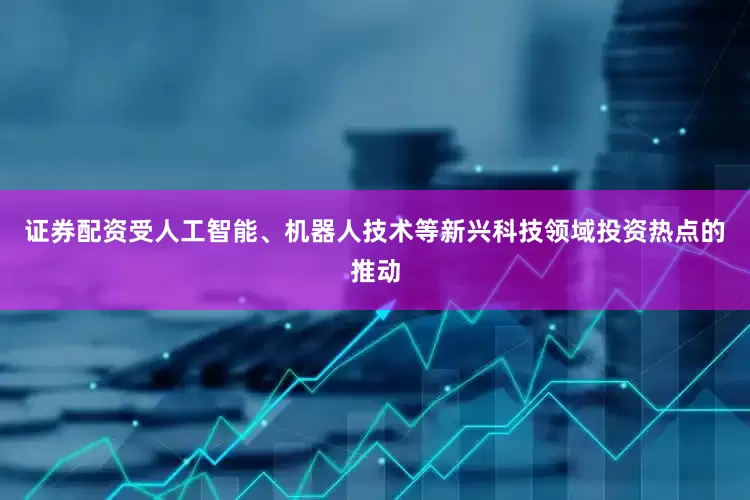 证券配资受人工智能、机器人技术等新兴科技领域投资热点的推动