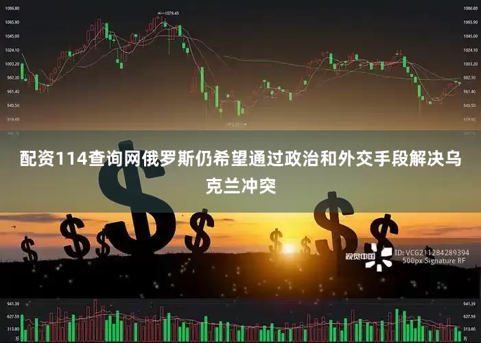 配资114查询网俄罗斯仍希望通过政治和外交手段解决乌克兰冲突
