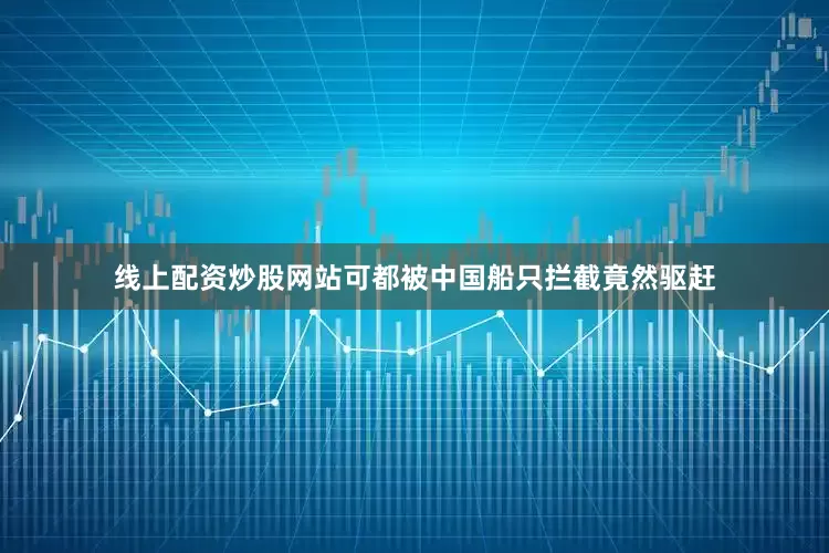 线上配资炒股网站可都被中国船只拦截竟然驱赶