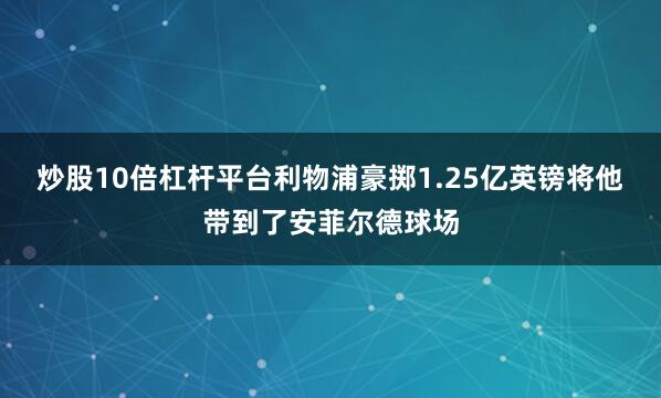 炒股10倍杠杆平台利物浦豪掷1.25亿英镑将他带到了安菲尔德球场
