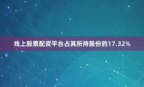 线上股票配资平台占其所持股份的17.32%