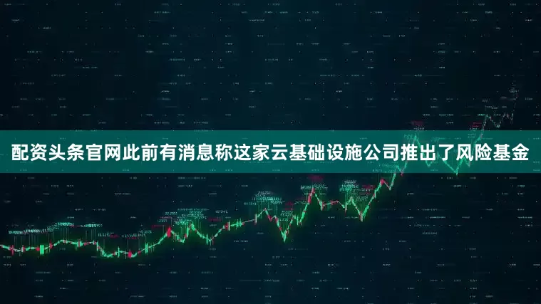 配资头条官网此前有消息称这家云基础设施公司推出了风险基金
