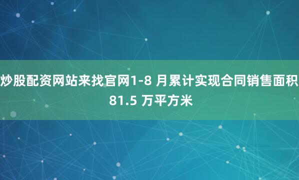 炒股配资网站来找官网1-8 月累计实现合同销售面积 81.5 万平方米