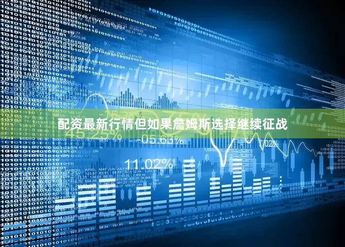 配资最新行情但如果詹姆斯选择继续征战