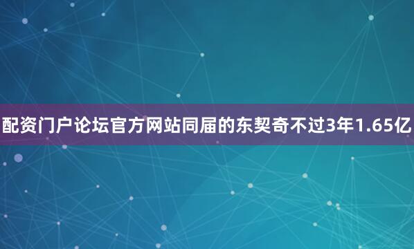 配资门户论坛官方网站同届的东契奇不过3年1.65亿