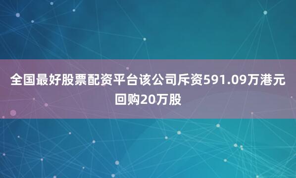 全国最好股票配资平台该公司斥资591.09万港元回购20万股