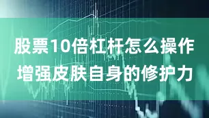 股票10倍杠杆怎么操作增强皮肤自身的修护力