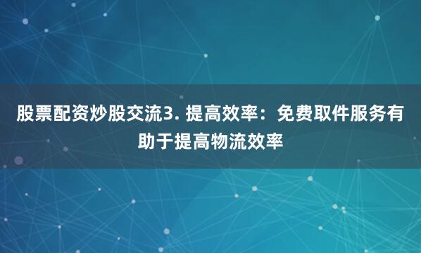 股票配资炒股交流3. 提高效率：免费取件服务有助于提高物流效率