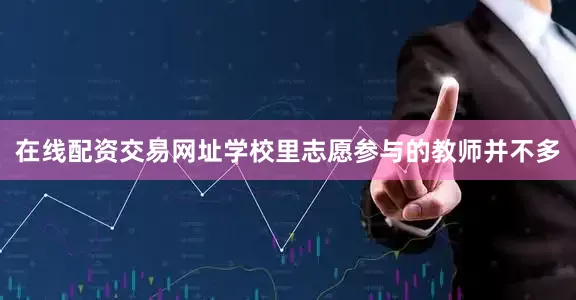 在线配资交易网址学校里志愿参与的教师并不多