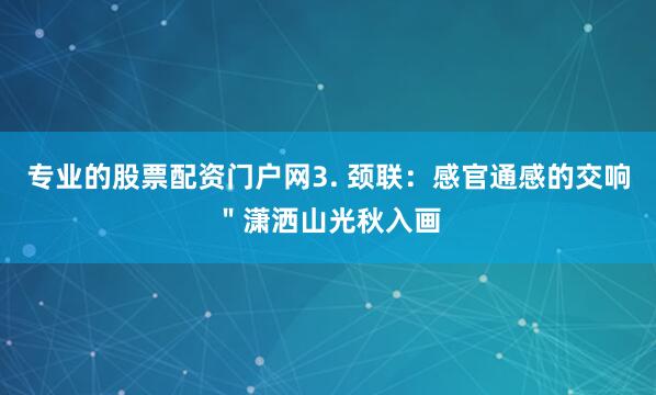 专业的股票配资门户网3. 颈联：感官通感的交响＂潇洒山光秋入画