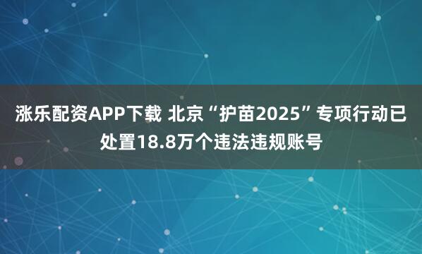 涨乐配资APP下载 北京“护苗2025”专项行动已处置18.8万个违法违规账号