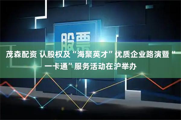 茂森配资 认股权及“海聚英才”优质企业路演暨“一卡通”服务活动在沪举办