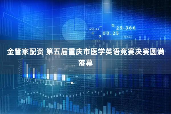 金管家配资 第五届重庆市医学英语竞赛决赛圆满落幕