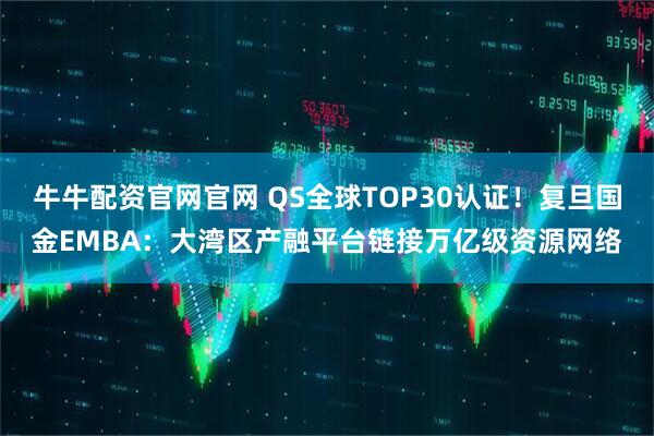 牛牛配资官网官网 QS全球TOP30认证！复旦国金EMBA：大湾区产融平台链接万亿级资源网络