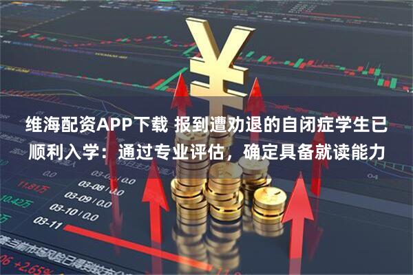 维海配资APP下载 报到遭劝退的自闭症学生已顺利入学：通过专业评估，确定具备就读能力