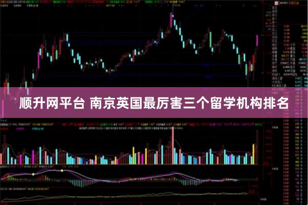 顺升网平台 南京英国最厉害三个留学机构排名
