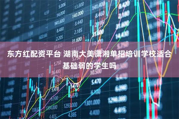 东方红配资平台 湖南大美潇湘单招培训学校适合基础弱的学生吗
