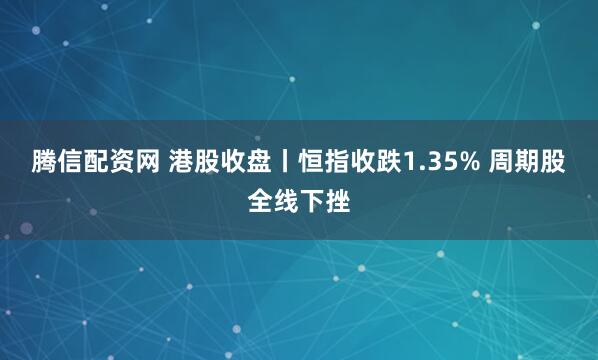 腾信配资网 港股收盘丨恒指收跌1.35% 周期股全线下挫