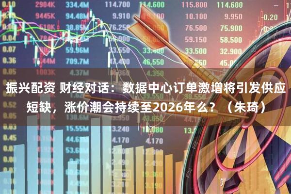 振兴配资 财经对话：数据中心订单激增将引发供应短缺，涨价潮会持续至2026年么？（朱琦）