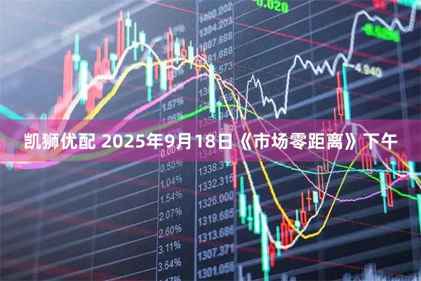 凯狮优配 2025年9月18日《市场零距离》下午