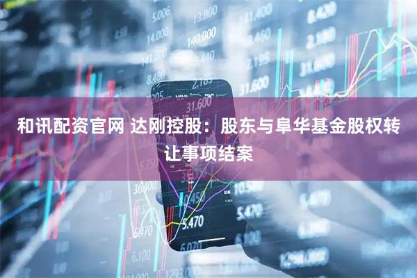 和讯配资官网 达刚控股：股东与阜华基金股权转让事项结案