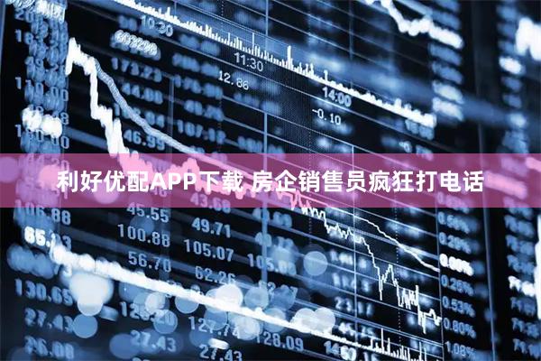 利好优配APP下载 房企销售员疯狂打电话