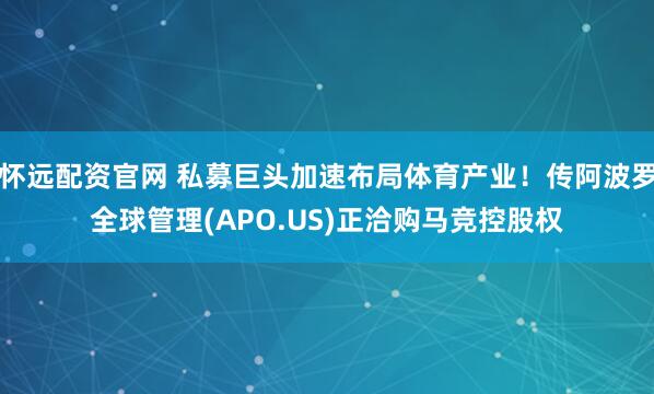 怀远配资官网 私募巨头加速布局体育产业！传阿波罗全球管理(APO.US)正洽购马竞控股权