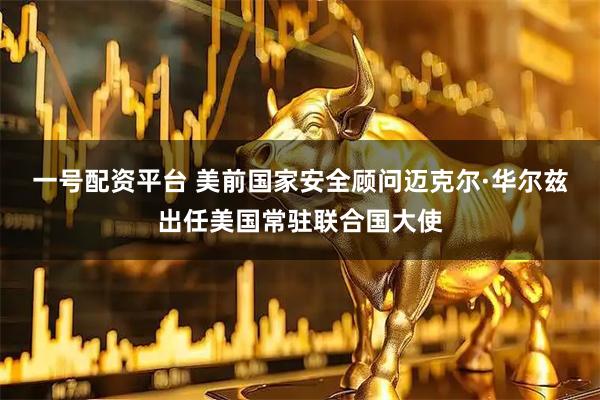 一号配资平台 美前国家安全顾问迈克尔·华尔兹出任美国常驻联合国大使