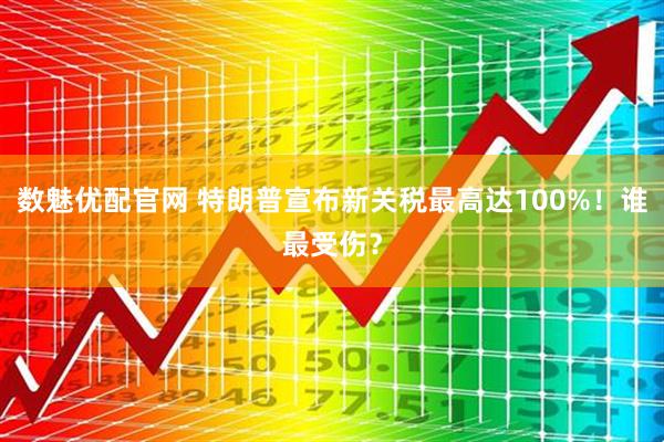 数魅优配官网 特朗普宣布新关税最高达100%！谁最受伤？